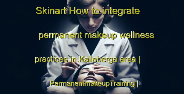 Skinart How to integrate permanent makeup wellness practices in Kalleberga area | PermanentmakeupTraining | PermanentmakeupClasses | SkinartTraining-Sweden